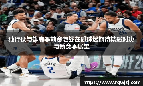 独行侠与雄鹿季前赛激战在即球迷期待精彩对决与新赛季展望
